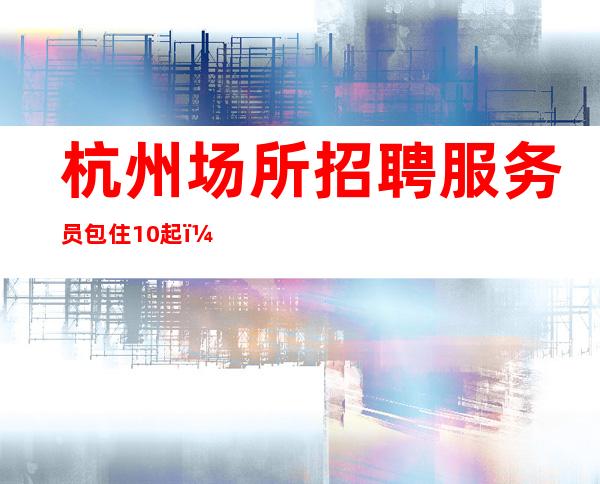 杭州场所招聘服务员包住10起,赚不跑空