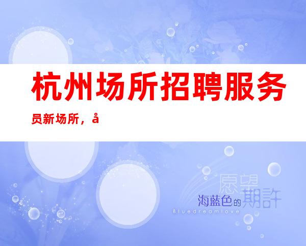 杭州场所招聘服务员新场所，待遇好