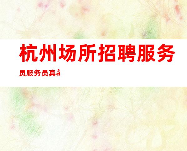 杭州场所招聘服务员服务员真实工作提供住宿
