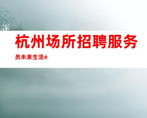 杭州场所招聘服务员未来生活靠今天