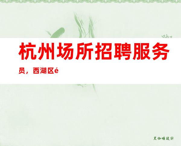 杭州场所招聘服务员，西湖区长期急缺服务员上班