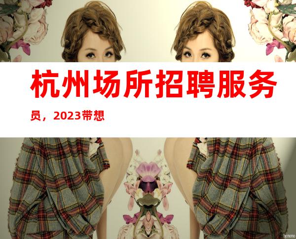 杭州场所招聘服务员，2023带想要赚的你挣