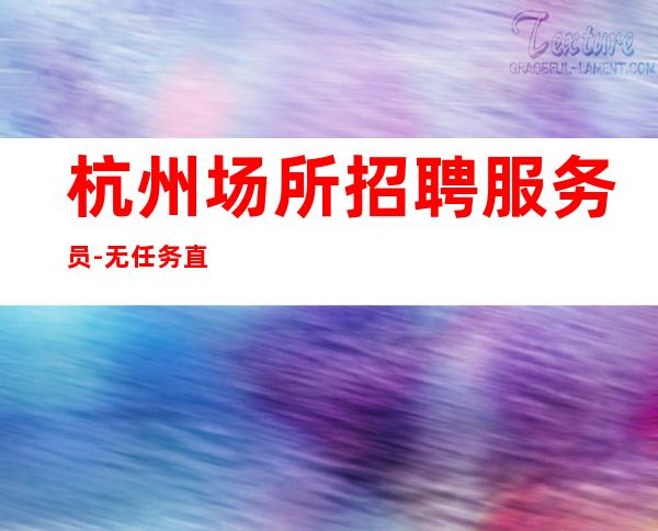 杭州场所招聘服务员-无任务直招ktv上班轻松