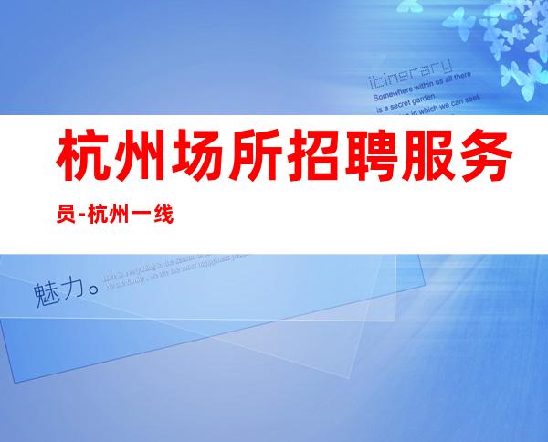 杭州场所招聘服务员-杭州一线夜班晚上兼职成熟团队只做口碑