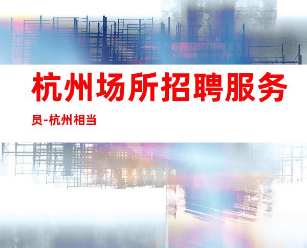 杭州场所招聘服务员-杭州相当赚静吧没竞争与众不同若干名精英