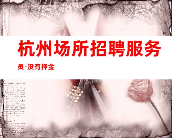 杭州场所招聘服务员-没有押金公司直招 敢于挑战敢于奋斗