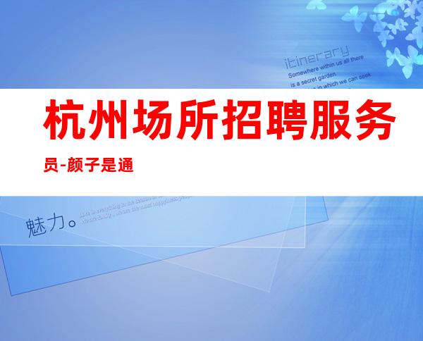 杭州场所招聘服务员-颜子是通行证很缺人夜总会强推新人