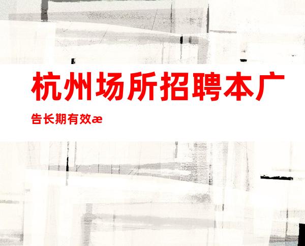 杭州场所招聘本广告长期有效急招急招急招(说三遍)