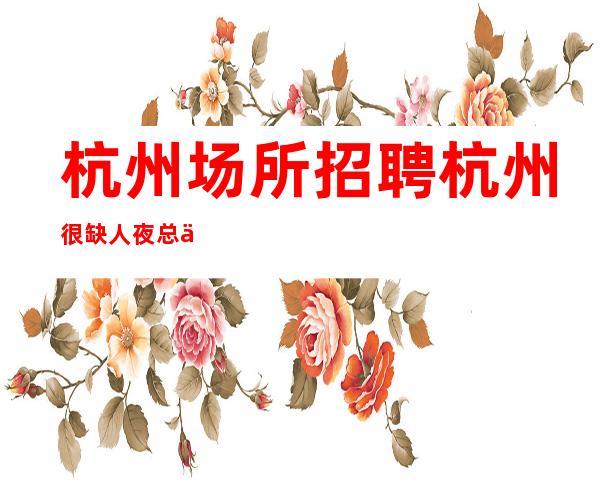 杭州场所招聘 杭州很缺人夜总会压力小随我入行
