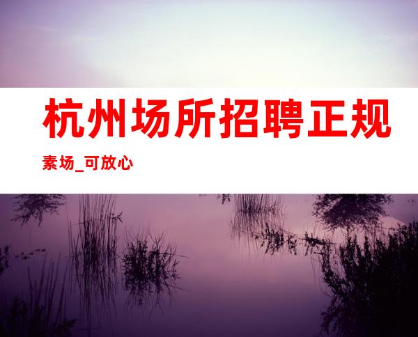 杭州场所招聘 正规素场 _可放心本地稳定场地
