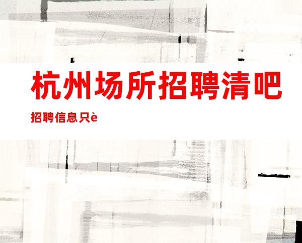 杭州场所招聘 清吧招聘信息 只要你还愿意努力,世界会给你惊喜。