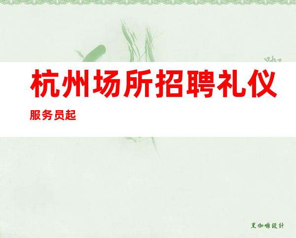 杭州场所招聘礼仪服务员 起