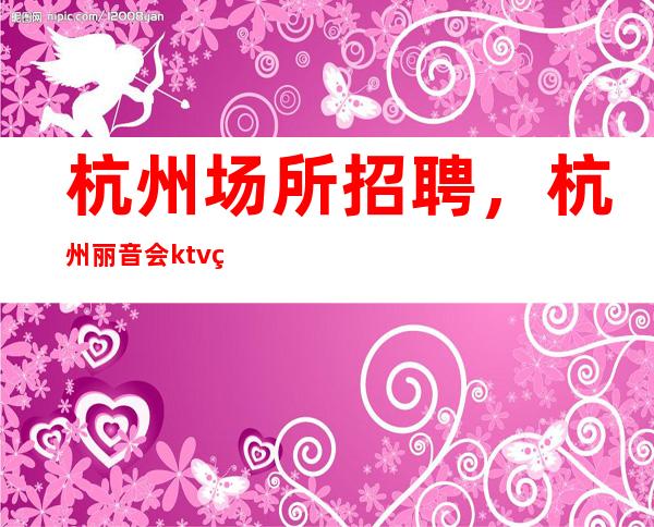 杭州场所招聘,杭州丽音会ktv直聘服务员服务员歌手礼仪