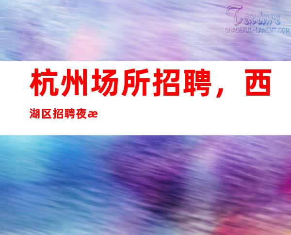 杭州场所招聘，西湖区招聘夜总会服务员，要求低，好上班