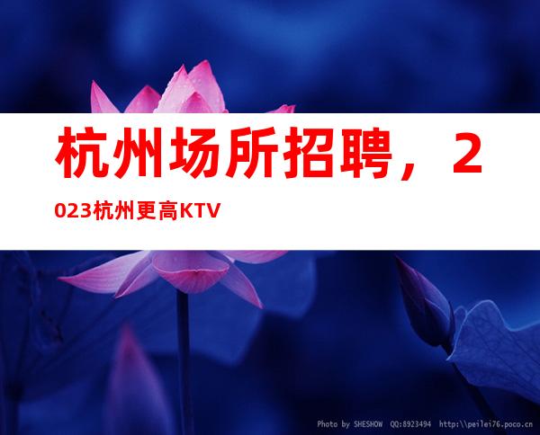 杭州场所招聘，2023杭州更高KTV招聘18-20场起步好上班