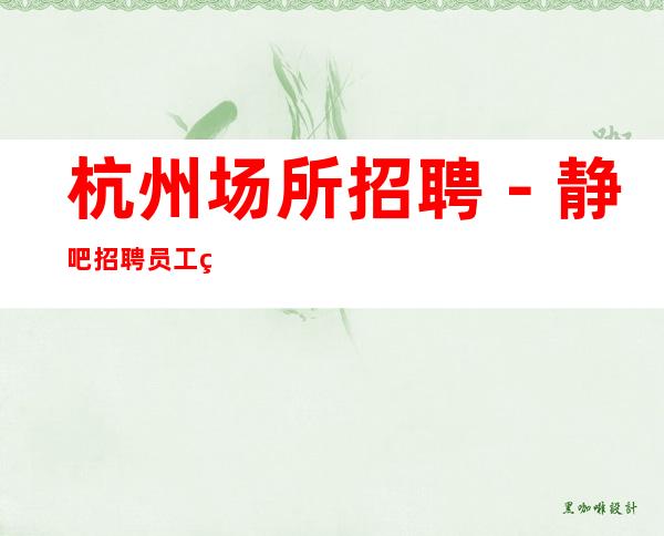 杭州场所招聘－静吧招聘员工真实靠谱服务员上班轻松自由