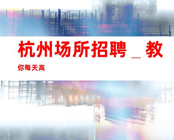 杭州场所招聘_教你每天高