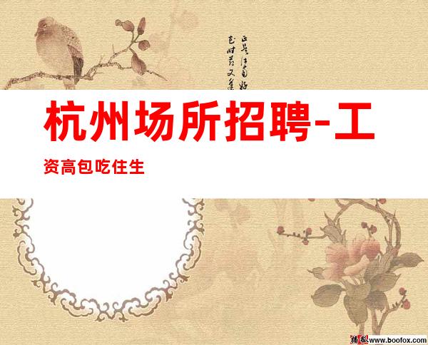 杭州场所招聘-工资高包吃住生意火爆