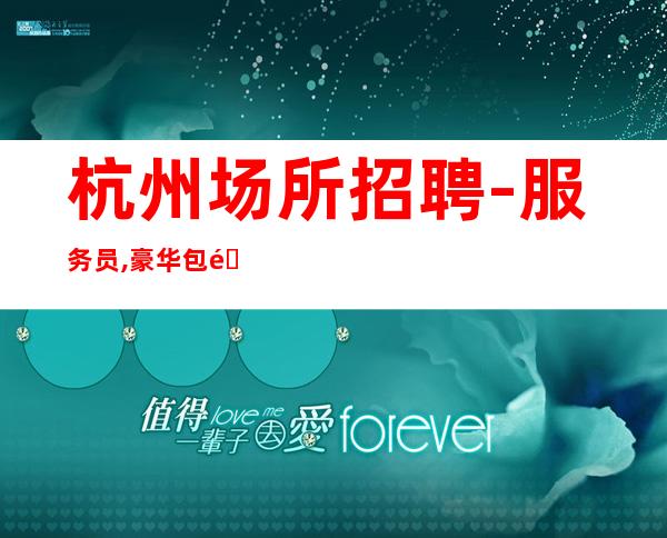 杭州场所招聘-服务员 ,豪华包间 只为等您的加入