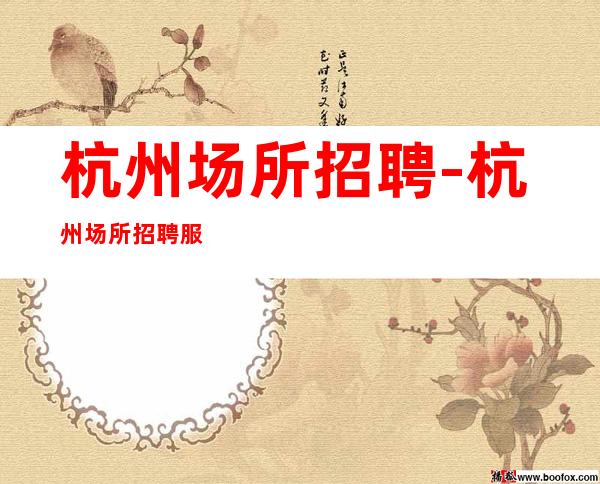 杭州场所招聘-杭州场所招聘服务员-杭州场所招聘信息