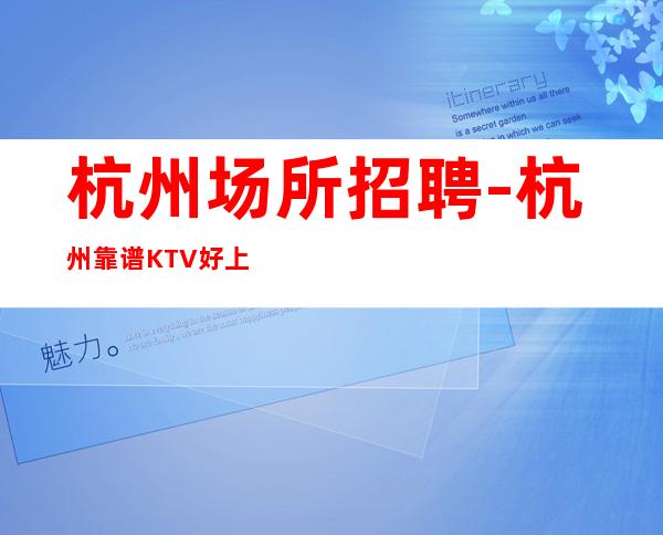 杭州场所招聘-杭州靠谱KTV好上班新人福利含金量高
