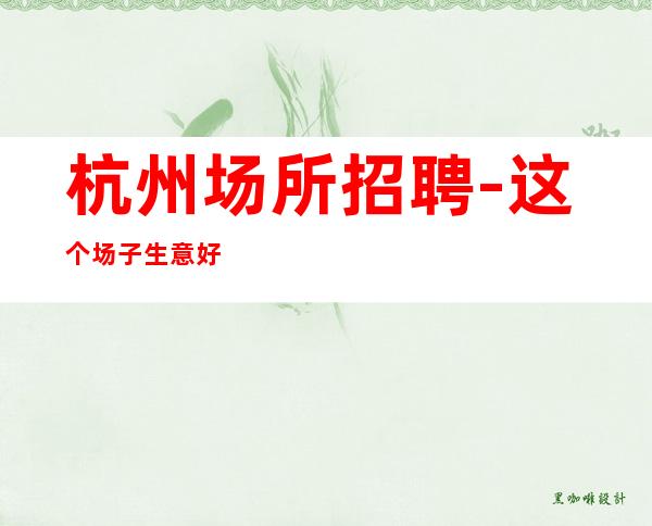 杭州场所招聘-这个场子生意好