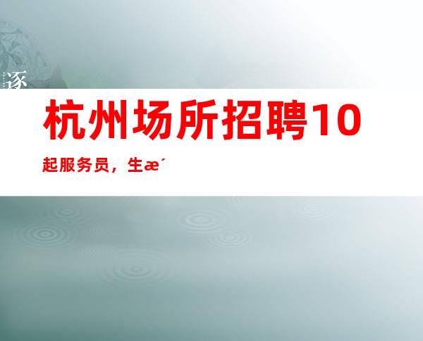杭州场所招聘10起服务员，生活的更好