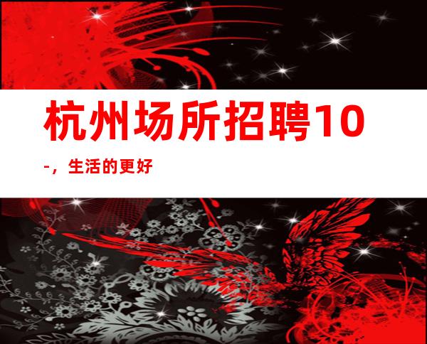 杭州场所招聘10-，生活的更好