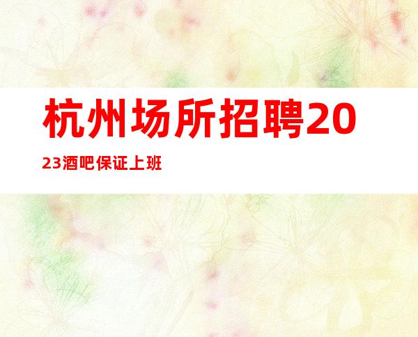 杭州场所招聘2023酒吧保证上班率的酒吧
