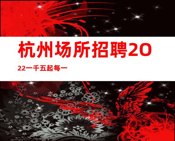 杭州场所招聘2O22一千五起  每一天收入高