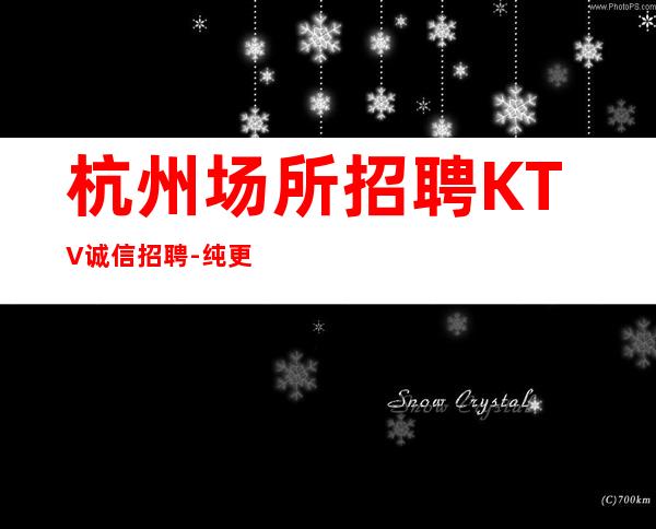 杭州场所招聘KTV诚信招聘-纯更高场所保底起步