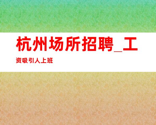 杭州场所招聘_工资吸引人上班轻松KTV直招