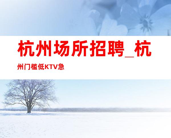 杭州场所招聘_杭州门槛低KTV急招面前才有路