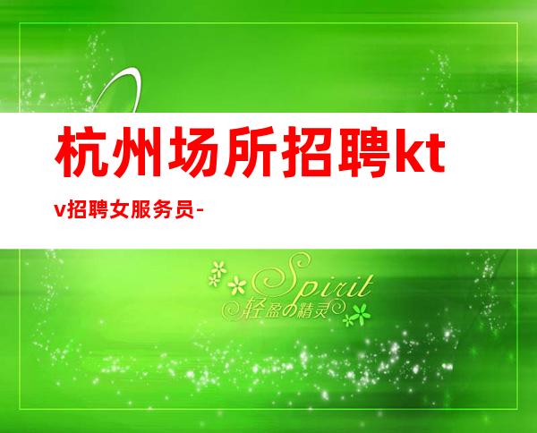 杭州场所招聘ktv招聘女服务员-无任务包吃住欢迎你的加入