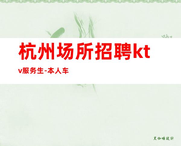 杭州场所招聘ktv服务生-本人车接车送安全可靠