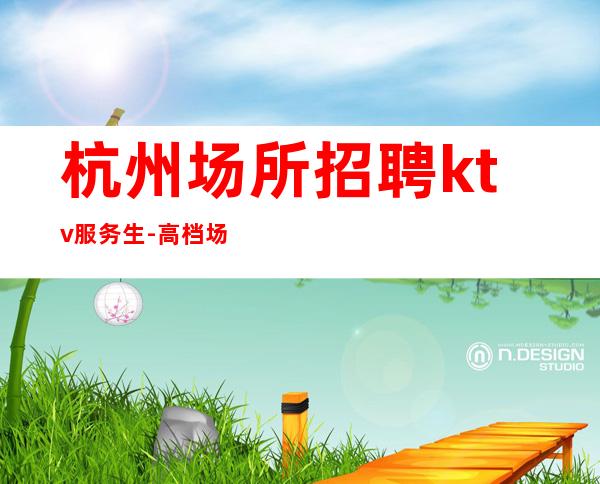 杭州场所招聘ktv服务生-高档场所招聘努力就可以成功