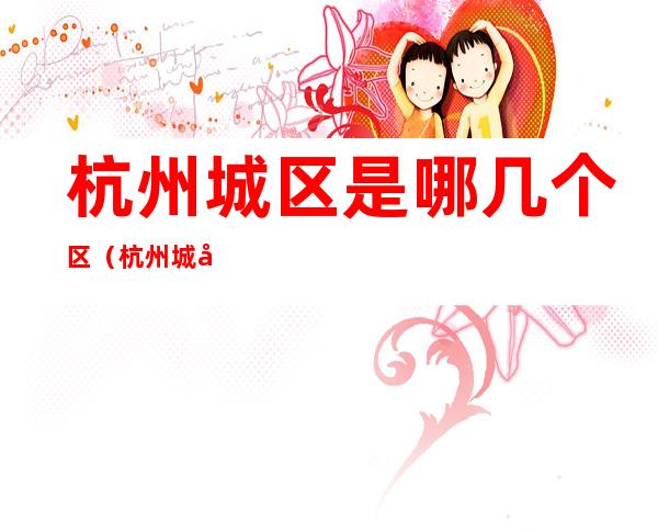杭州城区是哪几个区(杭州城区是哪里)