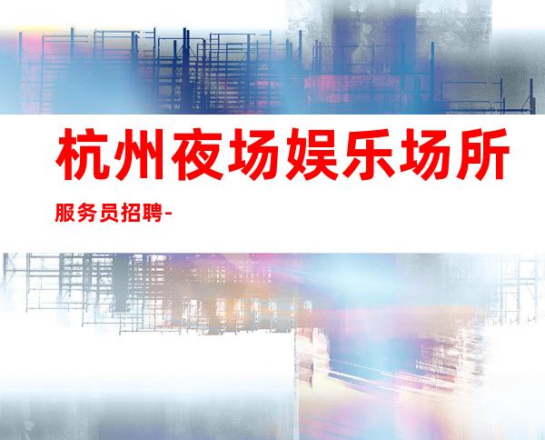 杭州夜场娱乐场所服务员招聘-赚必须靠自己