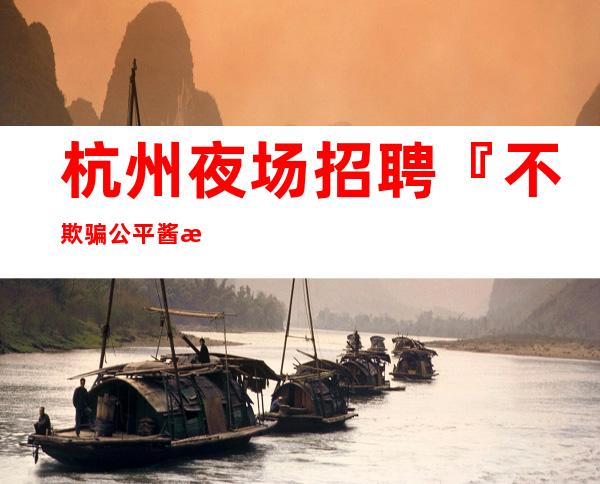 杭州夜场招聘『不欺骗公平酱油勿扰』