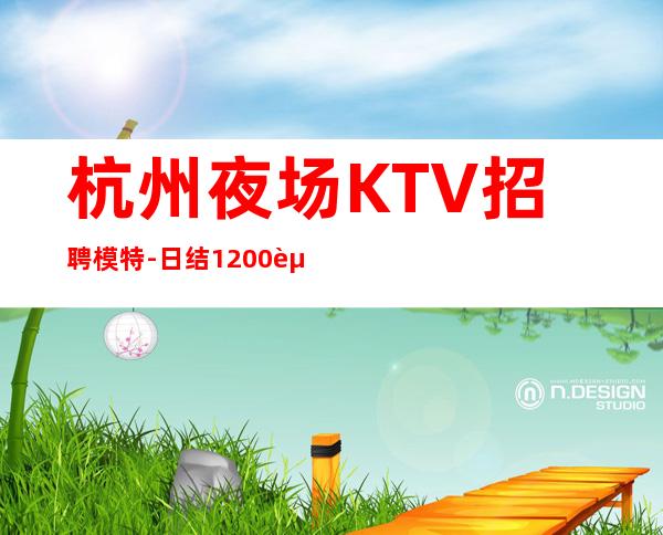 杭州夜场KTV招聘模特-日结1200起管住宿上班无压力