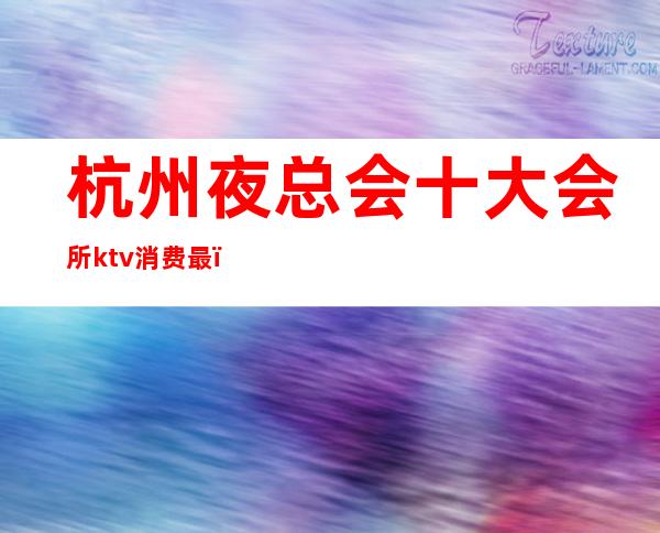 杭州夜总会十大会所ktv消费最(杭州最好的ktv夜总会)