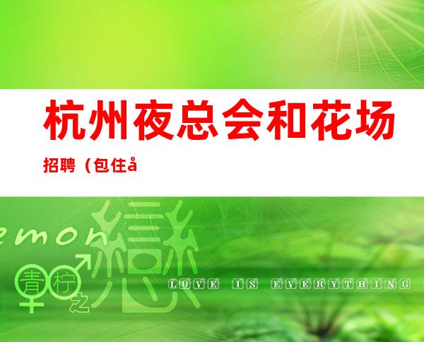 杭州夜总会和花场招聘（包住宿）.杭州龙姐带你东山再起