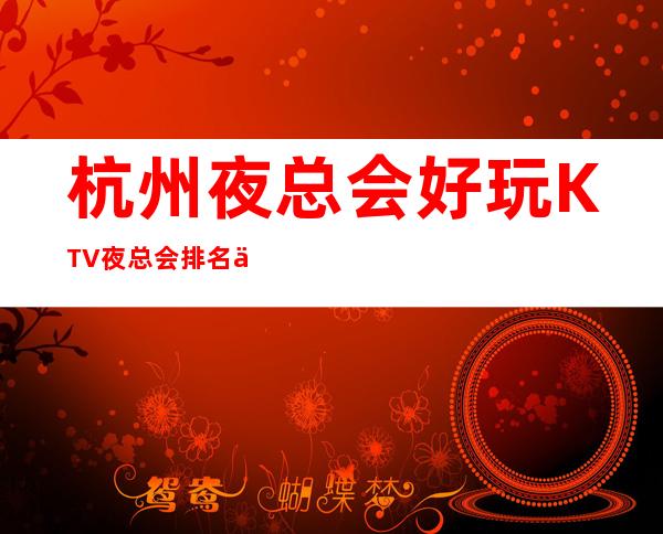 杭州夜总会好玩KTV夜总会排名一览_强烈推荐这几家杭州KTV非常值