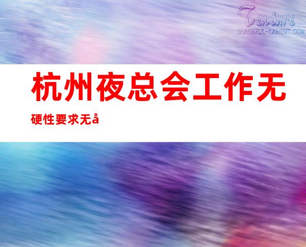 杭州夜总会工作无硬性要求无压力无押金