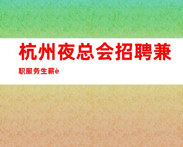 杭州夜总会招聘兼职服务生薪资-