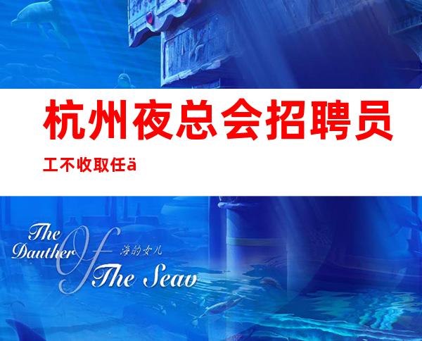 杭州夜总会招聘员工/ 不收取任何费用无IC卡（包住）生意好