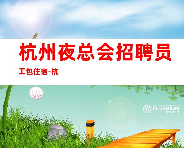 杭州夜总会招聘员工包住宿-杭州会所KTV招聘信息