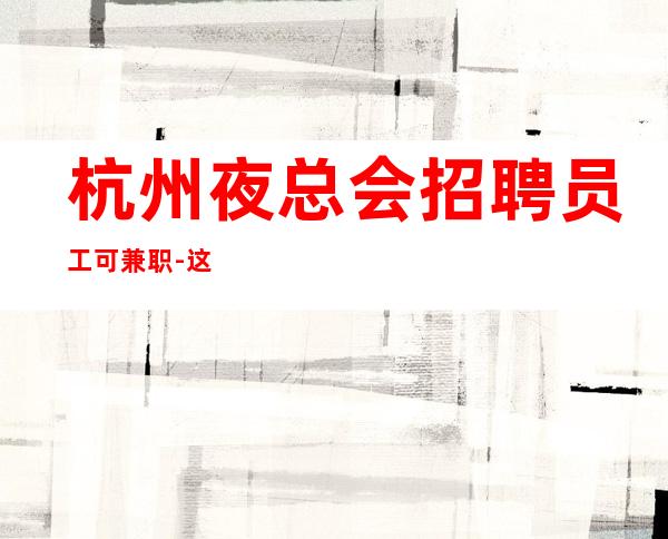 杭州夜总会招聘员工可兼职-这里是杭州市火爆的夜总会招聘女服务员