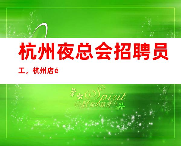 杭州夜总会招聘员工，杭州店铺招聘10-起