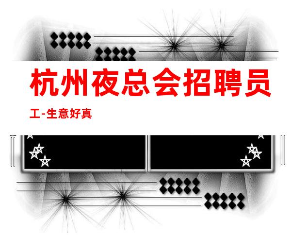 杭州夜总会招聘员工-生意好真实可靠薪资不延期
